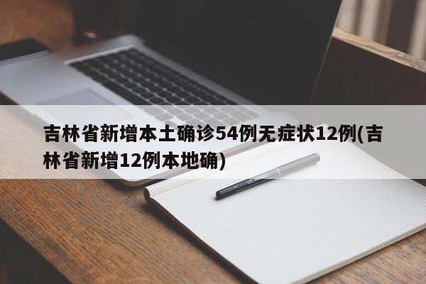 吉林省新增本土确诊54例无症状12例(吉林省新增12例本地确)