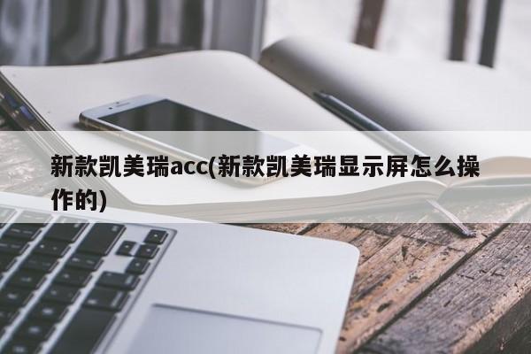 新款凯美瑞acc(新款凯美瑞显示屏怎么操作的)