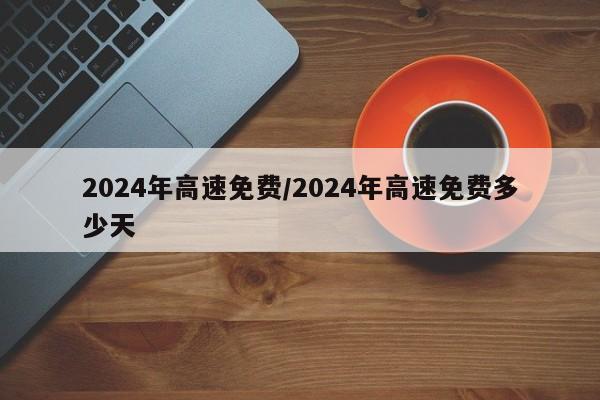 2024年高速免费/2024年高速免费多少天