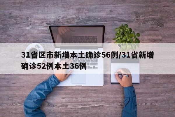 31省区市新增本土确诊56例/31省新增确诊52例本土36例