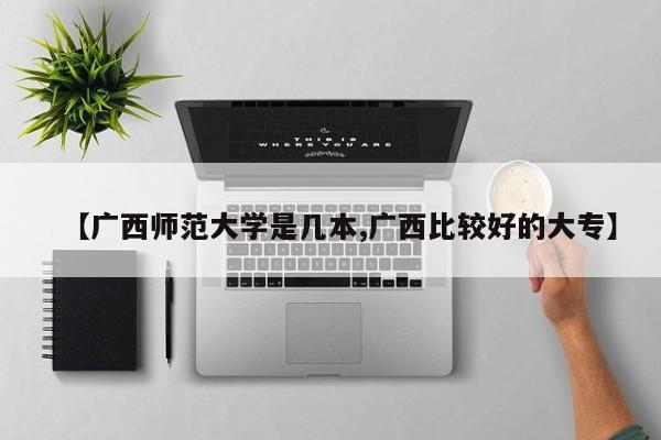 【广西师范大学是几本,广西比较好的大专】