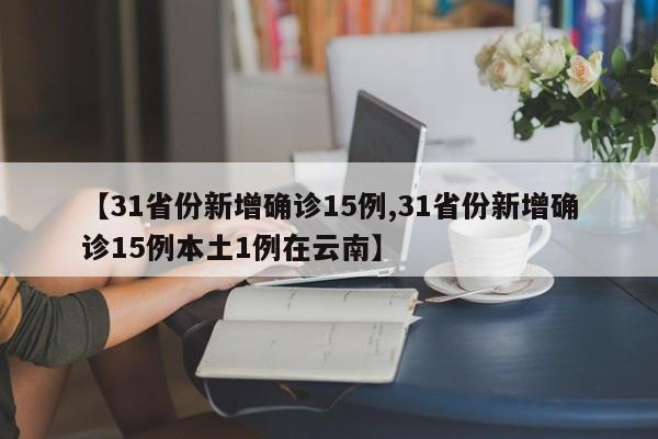 【31省份新增确诊15例,31省份新增确诊15例本土1例在云南】