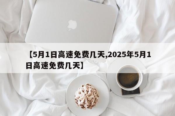 【5月1日高速免费几天,2025年5月1日高速免费几天】