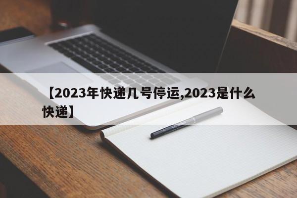 【2023年快递几号停运,2023是什么快递】