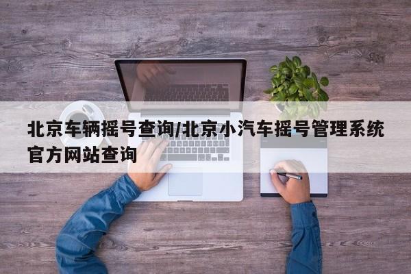 北京车辆摇号查询/北京小汽车摇号管理系统官方网站查询