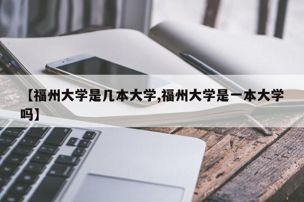 【福州大学是几本大学,福州大学是一本大学吗】