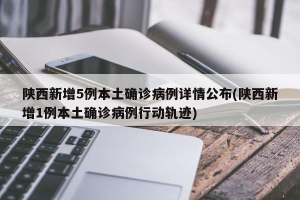 陕西新增5例本土确诊病例详情公布(陕西新增1例本土确诊病例行动轨迹)