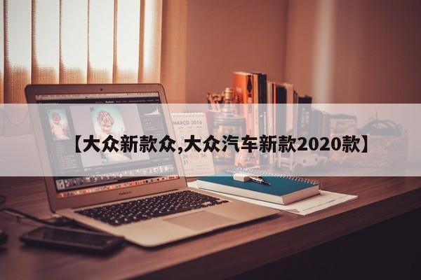 【大众新款众,大众汽车新款2020款】