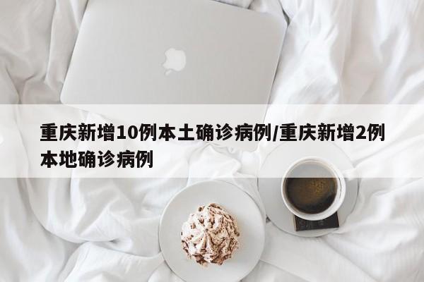 重庆新增10例本土确诊病例/重庆新增2例本地确诊病例