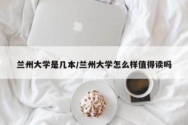 兰州大学是几本/兰州大学怎么样值得读吗