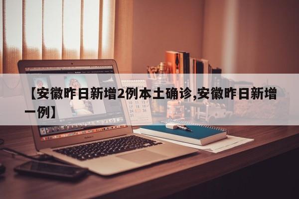 【安徽昨日新增2例本土确诊,安徽昨日新增一例】