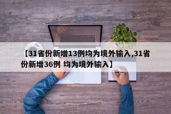 【31省份新增13例均为境外输入,31省份新增36例 均为境外输入】