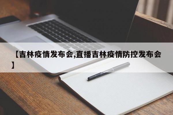 【吉林疫情发布会,直播吉林疫情防控发布会】