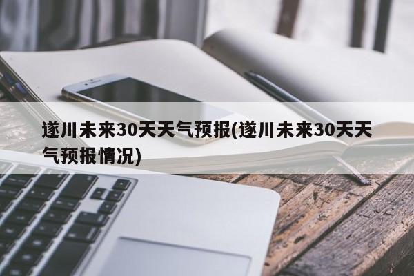 遂川未来30天天气预报(遂川未来30天天气预报情况)