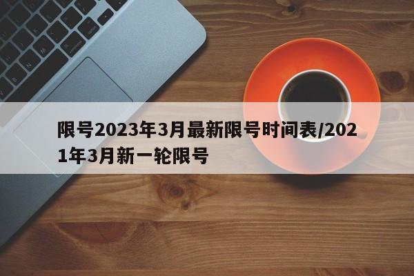 限号2023年3月最新限号时间表/2021年3月新一轮限号