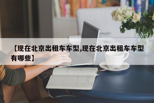 【现在北京出租车车型,现在北京出租车车型有哪些】