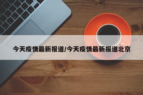 今天疫情最新报道/今天疫情最新报道北京