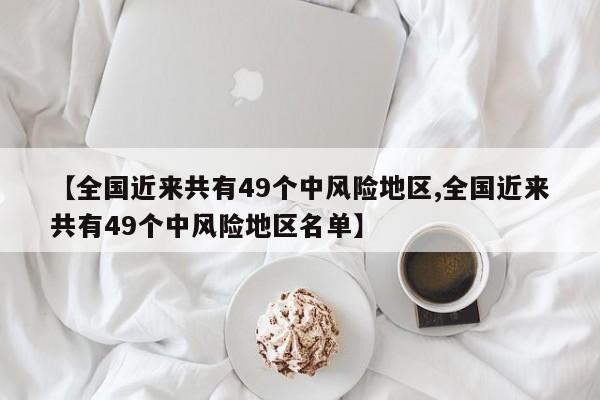 【全国近来共有49个中风险地区,全国近来共有49个中风险地区名单】