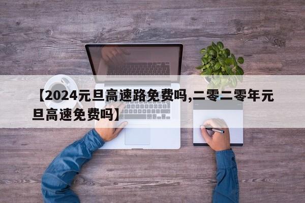 【2024元旦高速路免费吗,二零二零年元旦高速免费吗】