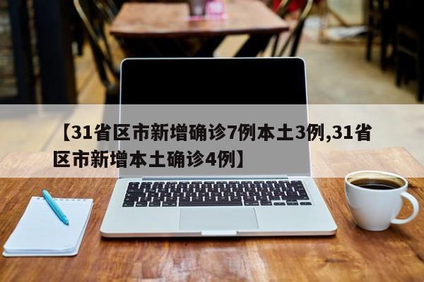 【31省区市新增确诊7例本土3例,31省区市新增本土确诊4例】