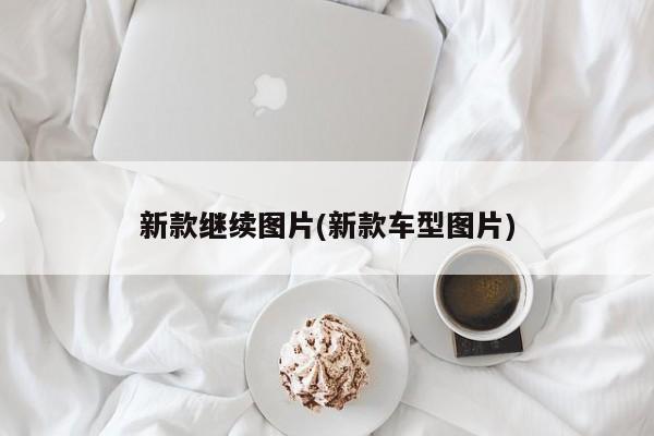 新款继续图片(新款车型图片)