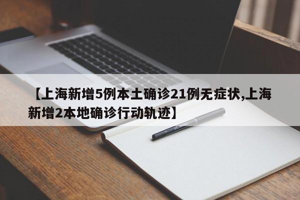 【上海新增5例本土确诊21例无症状,上海新增2本地确诊行动轨迹】