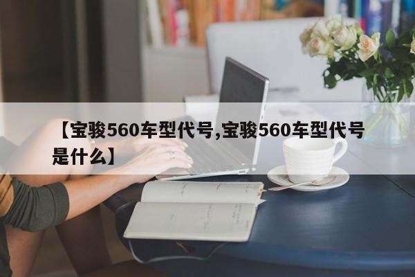 【宝骏560车型代号,宝骏560车型代号是什么】