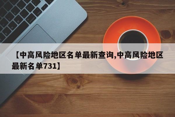 【中高风险地区名单最新查询,中高风险地区最新名单731】