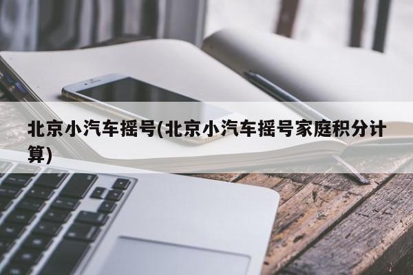 北京小汽车摇号(北京小汽车摇号家庭积分计算)