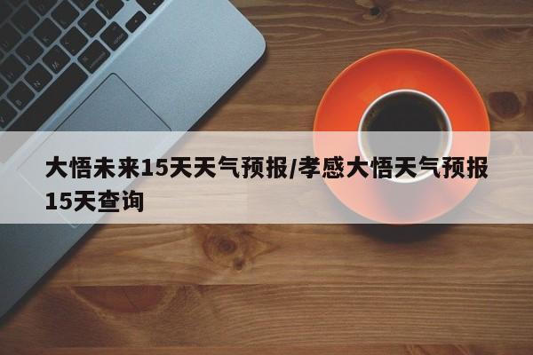 大悟未来15天天气预报/孝感大悟天气预报15天查询