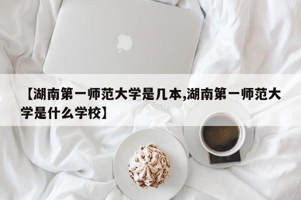 【湖南第一师范大学是几本,湖南第一师范大学是什么学校】