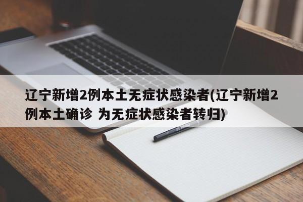 辽宁新增2例本土无症状感染者(辽宁新增2例本土确诊 为无症状感染者转归)