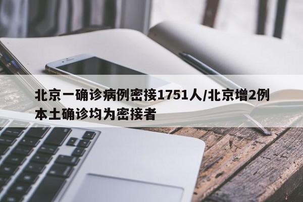 北京一确诊病例密接1751人/北京增2例本土确诊均为密接者