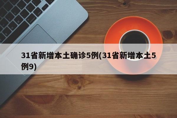 31省新增本土确诊5例(31省新增本土5例9)