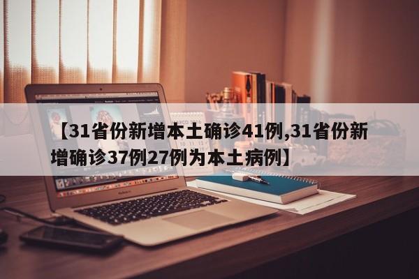 【31省份新增本土确诊41例,31省份新增确诊37例27例为本土病例】