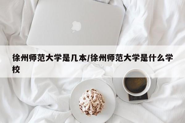 徐州师范大学是几本/徐州师范大学是什么学校