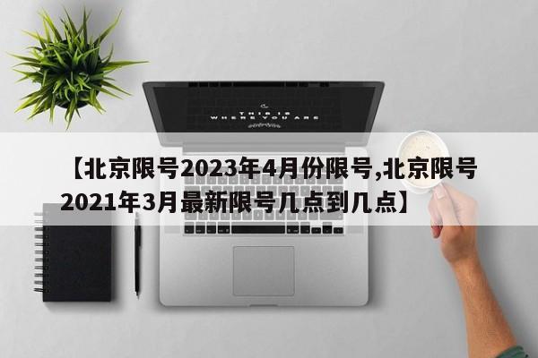 【北京限号2023年4月份限号,北京限号2021年3月最新限号几点到几点】