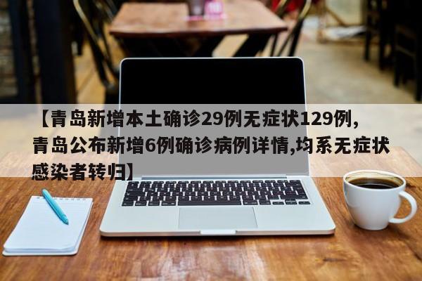 【青岛新增本土确诊29例无症状129例,青岛公布新增6例确诊病例详情,均系无症状感染者转归】