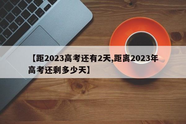 【距2023高考还有2天,距离2023年高考还剩多少天】