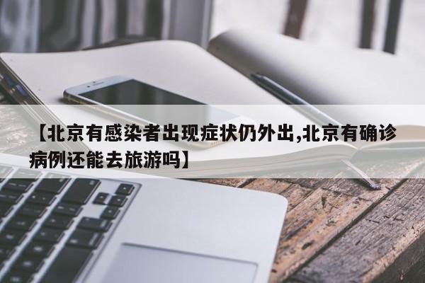 【北京有感染者出现症状仍外出,北京有确诊病例还能去旅游吗】