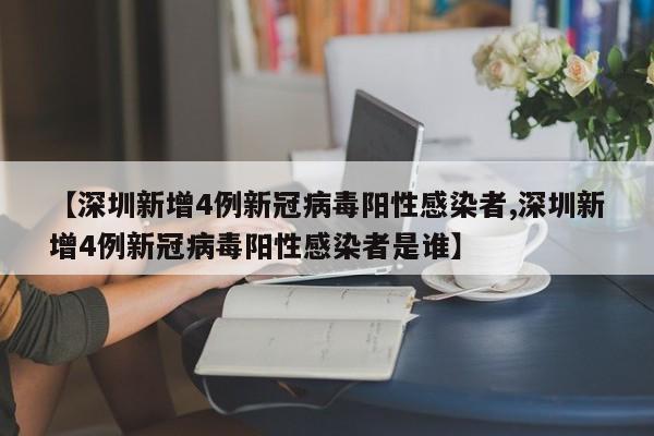 【深圳新增4例新冠病毒阳性感染者,深圳新增4例新冠病毒阳性感染者是谁】