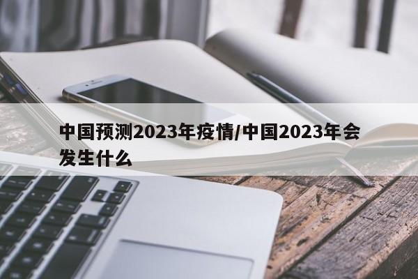 中国预测2023年疫情/中国2023年会发生什么