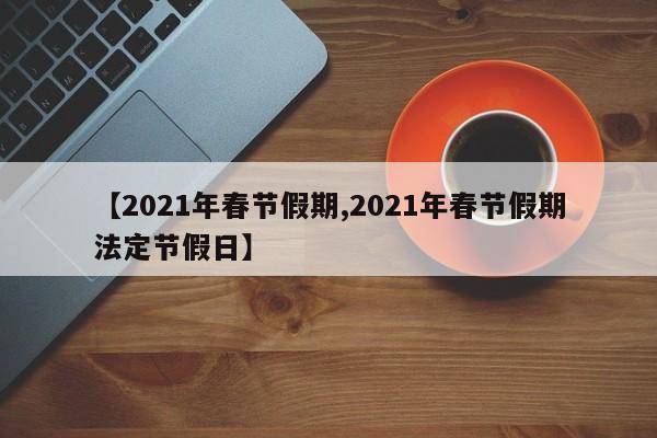 【2021年春节假期,2021年春节假期法定节假日】