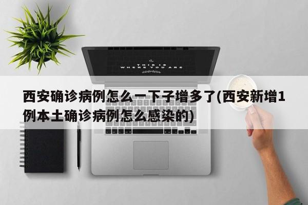 西安确诊病例怎么一下子增多了(西安新增1例本土确诊病例怎么感染的)