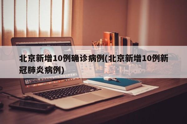 北京新增10例确诊病例(北京新增10例新冠肺炎病例)