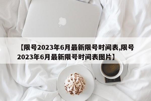 【限号2023年6月最新限号时间表,限号2023年6月最新限号时间表图片】