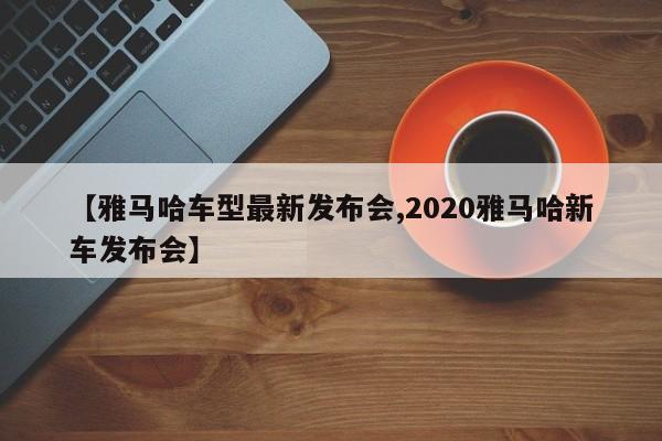 【雅马哈车型最新发布会,2020雅马哈新车发布会】