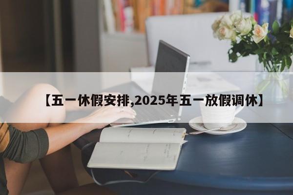 【五一休假安排,2025年五一放假调休】