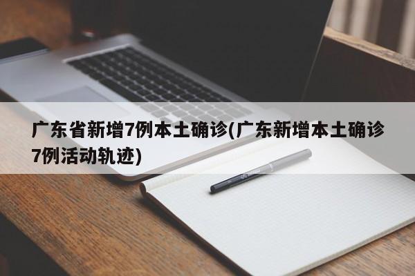 广东省新增7例本土确诊(广东新增本土确诊7例活动轨迹)