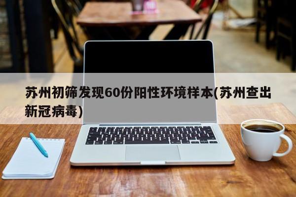 苏州初筛发现60份阳性环境样本(苏州查出新冠病毒)